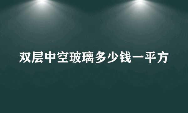 双层中空玻璃多少钱一平方