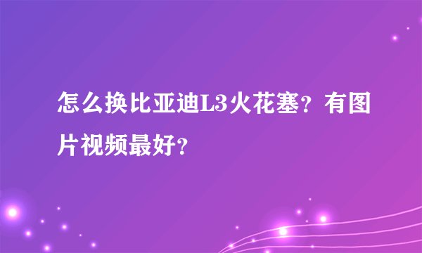 怎么换比亚迪L3火花塞？有图片视频最好？