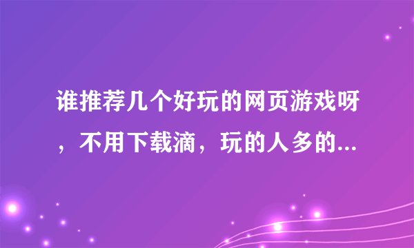 谁推荐几个好玩的网页游戏呀，不用下载滴，玩的人多的，谢谢啦