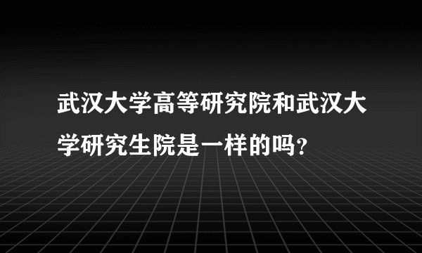 武汉大学高等研究院和武汉大学研究生院是一样的吗？