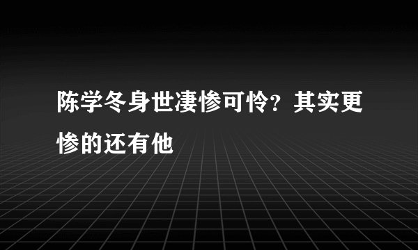 陈学冬身世凄惨可怜？其实更惨的还有他