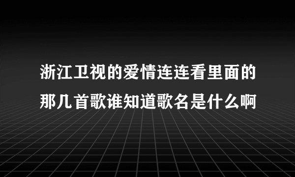 浙江卫视的爱情连连看里面的那几首歌谁知道歌名是什么啊