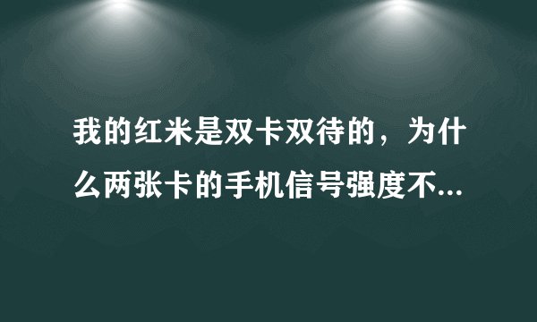我的红米是双卡双待的，为什么两张卡的手机信号强度不一样，都是联通的卡？