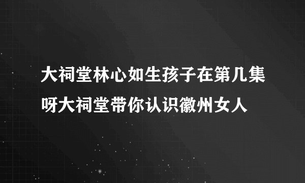 大祠堂林心如生孩子在第几集呀大祠堂带你认识徽州女人