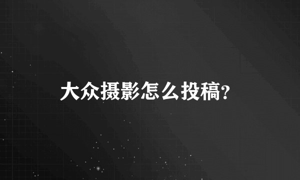 大众摄影怎么投稿？