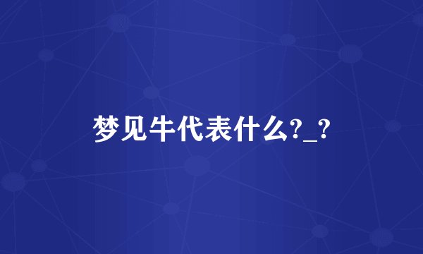 梦见牛代表什么?_?