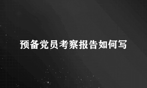 预备党员考察报告如何写