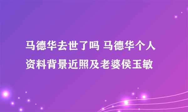 马德华去世了吗 马德华个人资料背景近照及老婆侯玉敏