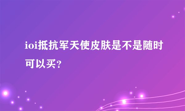 ioi抵抗军天使皮肤是不是随时可以买？
