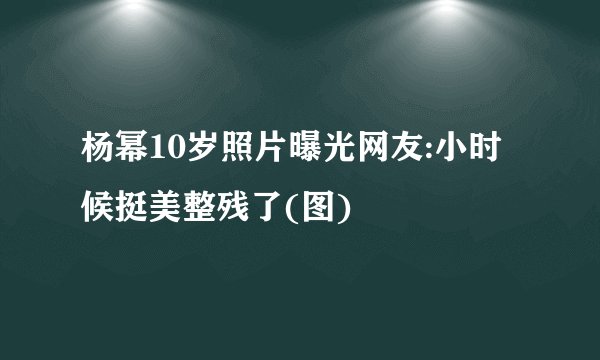 杨幂10岁照片曝光网友:小时候挺美整残了(图)