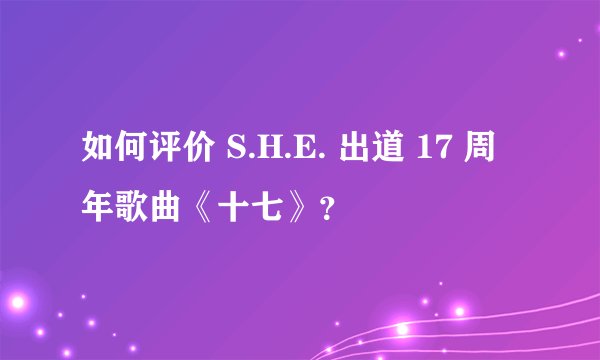 如何评价 S.H.E. 出道 17 周年歌曲《十七》？