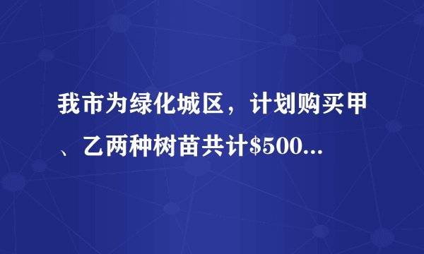 我市为绿化城区，计划购买甲、乙两种树苗共计$500$棵，甲种树苗每棵$50$元，乙种树苗每棵$80$元，调查统计得：甲、乙两种树苗的成活率分别为$90\%$，$95\%$.（1）如果购买两种树苗共用$28000$元，那么甲、乙两种树苗各买了多少棵？（2）市绿化部门研究决定，购买树苗的钱数不得超过$34000$元，应如何选购树苗？（3）要使这批树苗的成活率不低于$92\%$，且使购买树苗的费用最低，应如何选购树苗？最低费用是多少？