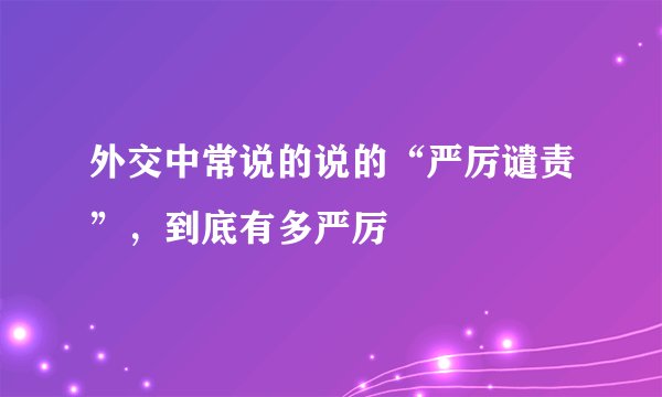 外交中常说的说的“严厉谴责”，到底有多严厉