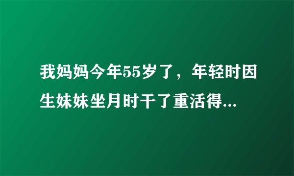 我妈妈今年55岁了，年轻时因生妹妹坐月时干了重活得了类风湿，但不严重，后来因为经常从事农业作业，脚长..