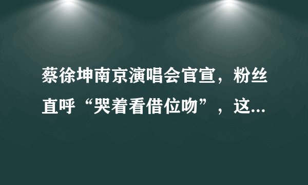 蔡徐坤南京演唱会官宣，粉丝直呼“哭着看借位吻”，这才是真顶流！