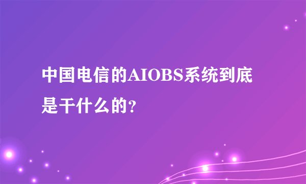 中国电信的AIOBS系统到底是干什么的？