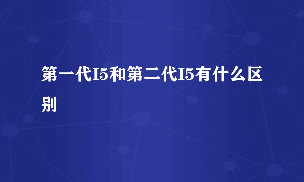第一代I5和第二代I5有什么区别