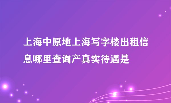 上海中原地上海写字楼出租信息哪里查询产真实待遇是