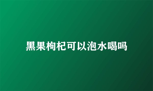 黑果枸杞可以泡水喝吗