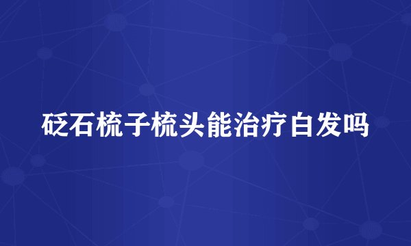 砭石梳子梳头能治疗白发吗