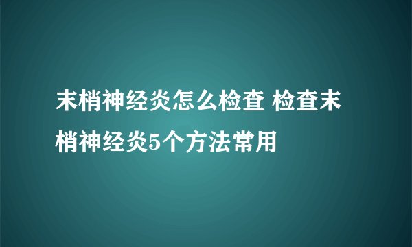 末梢神经炎怎么检查 检查末梢神经炎5个方法常用