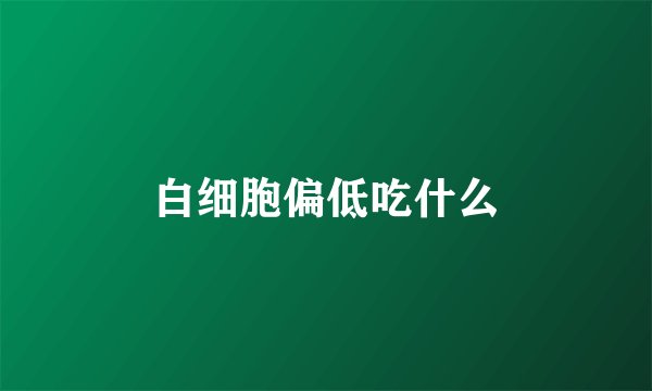 白细胞偏低吃什么