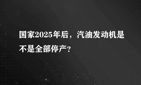 国家2025年后，汽油发动机是不是全部停产？