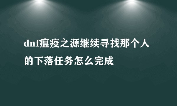 dnf瘟疫之源继续寻找那个人的下落任务怎么完成