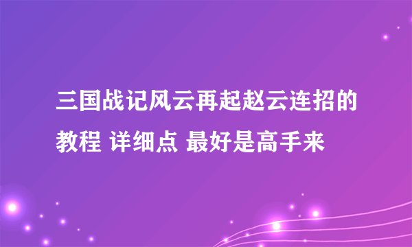 三国战记风云再起赵云连招的教程 详细点 最好是高手来