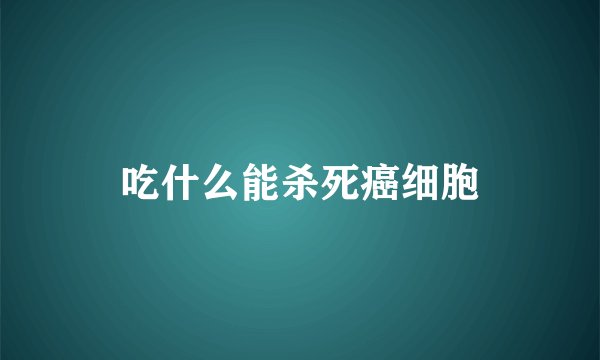 吃什么能杀死癌细胞