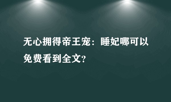 无心拥得帝王宠：睡妃哪可以免费看到全文？