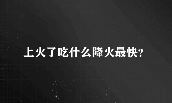 上火了吃什么降火最快？
