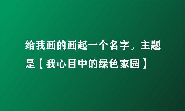 给我画的画起一个名字。主题是【我心目中的绿色家园】