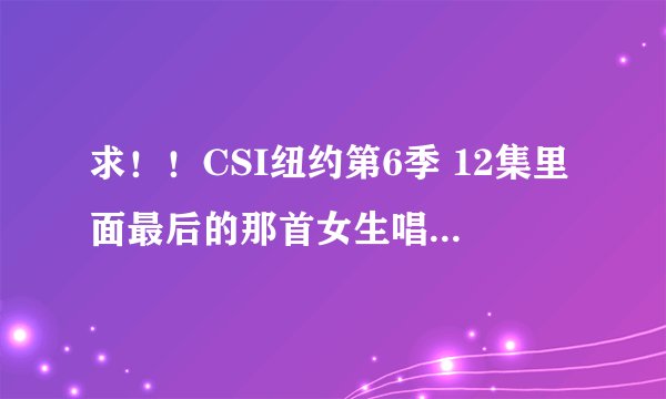 求！！CSI纽约第6季 12集里面最后的那首女生唱得歌叫什么名字？谁唱的？谢谢