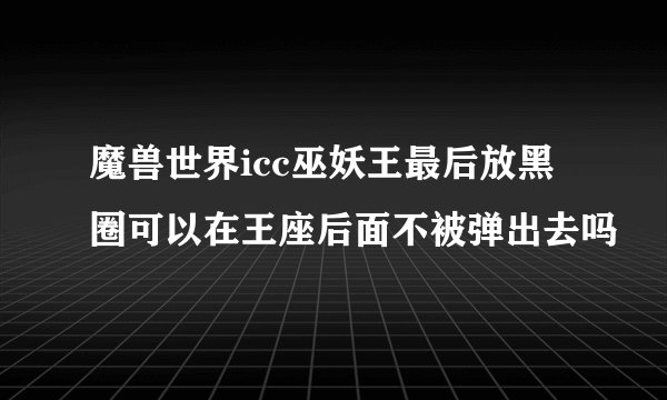 魔兽世界icc巫妖王最后放黑圈可以在王座后面不被弹出去吗