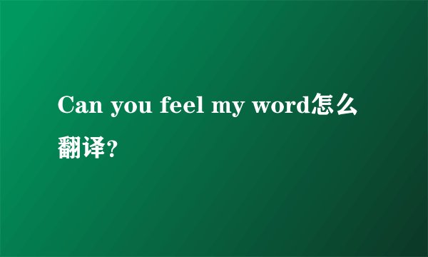 Can you feel my word怎么翻译？