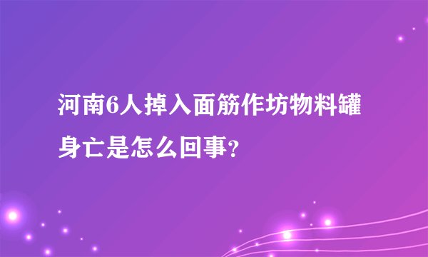 河南6人掉入面筋作坊物料罐身亡是怎么回事？