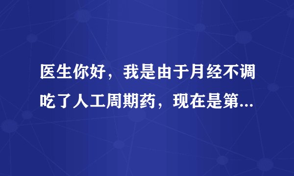 医生你好，我是由于月经不调吃了人工周期药，现在是第三个月，目前服用的是屈螺酮炔雌醇片，每天一颗，期间