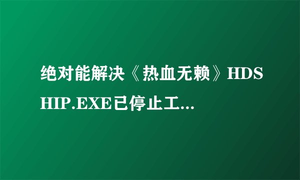 绝对能解决《热血无赖》HDSHIP.EXE已停止工作的办法