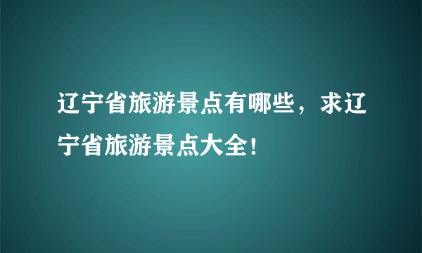 辽宁省旅游景点有哪些，求辽宁省旅游景点大全！