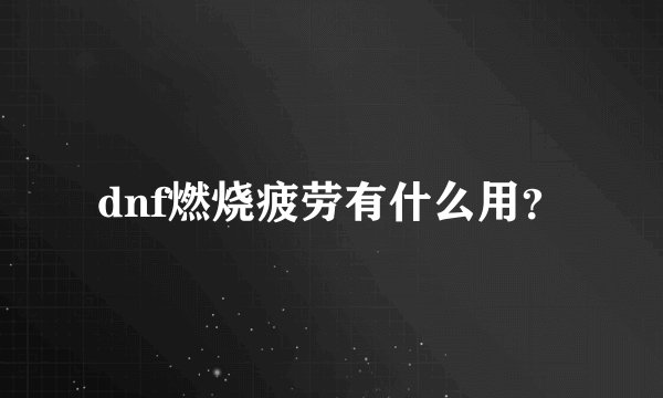 dnf燃烧疲劳有什么用？