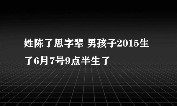 姓陈了思字辈 男孩子2015生了6月7号9点半生了