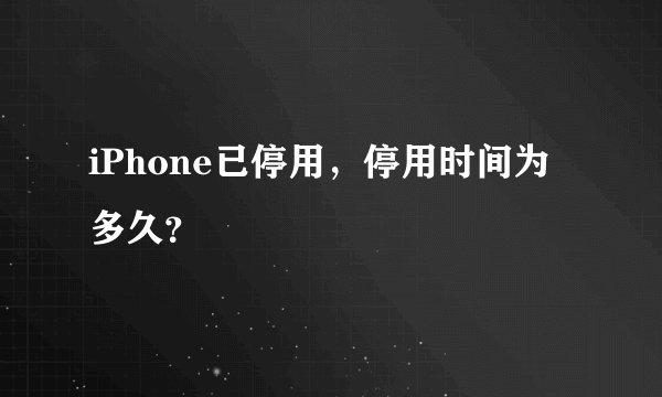 iPhone已停用，停用时间为多久？
