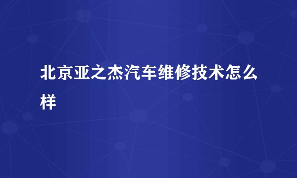 北京亚之杰汽车维修技术怎么样
