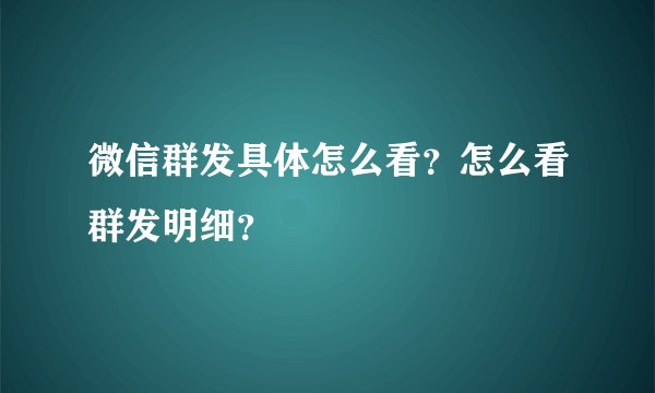 微信群发具体怎么看？怎么看群发明细？