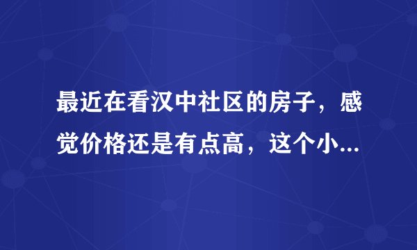 最近在看汉中社区的房子，感觉价格还是有点高，这个小区之前价格如何？大概多少钱？