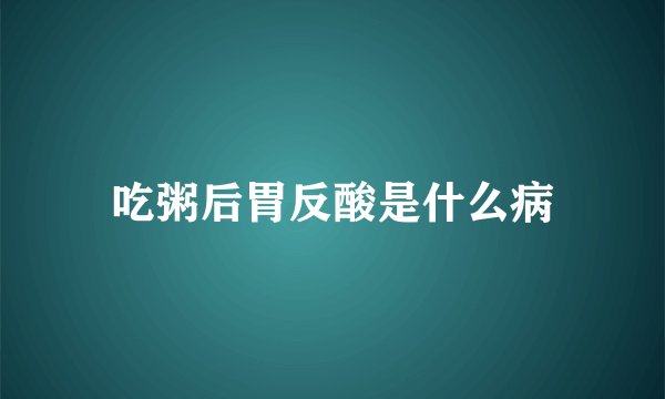 吃粥后胃反酸是什么病