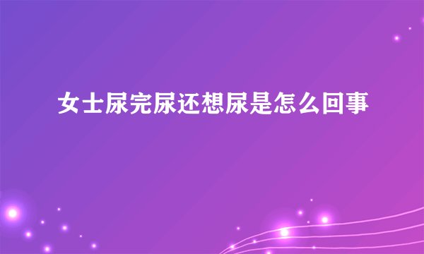 女士尿完尿还想尿是怎么回事