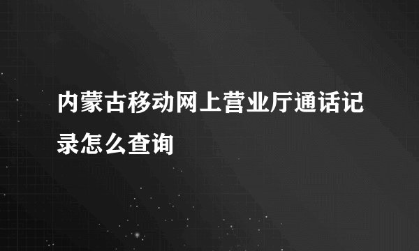 内蒙古移动网上营业厅通话记录怎么查询