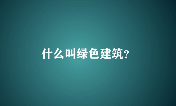 什么叫绿色建筑？
